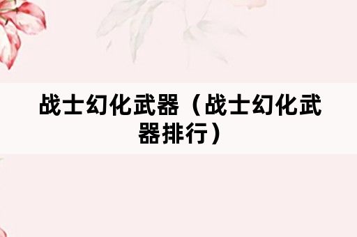 战士幻化武器（战士幻化武器排行）