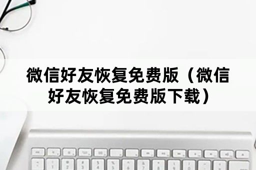 微信好友恢复免费版（微信好友恢复免费版下载）