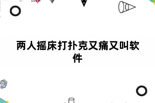 两人摇床打扑克又痛又叫软件