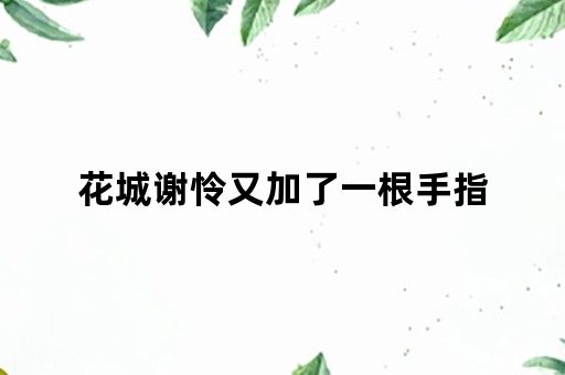 花城谢怜又加了一根手指 花城谢怜又加了一根手指