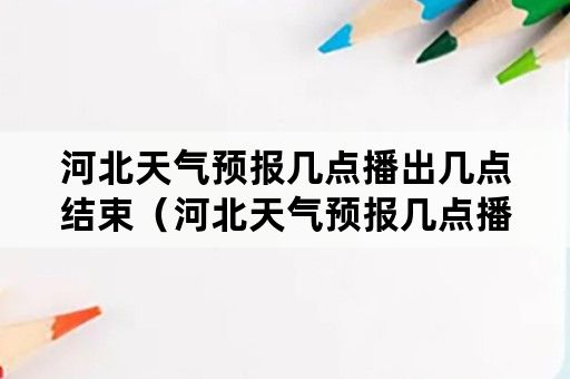 河北天气预报几点播出几点结束（河北天气预报几点播出几点结束啊）