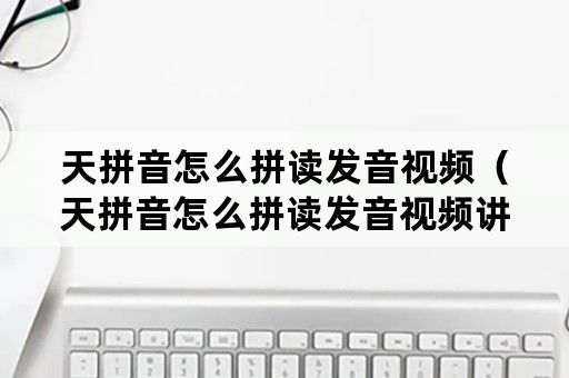 天拼音怎么拼读发音视频（天拼音怎么拼读发音视频讲解）