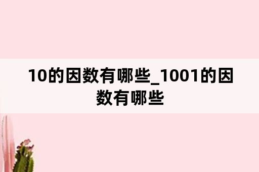 10的因数有哪些_1001的因数有哪些
