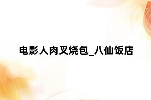 电影人肉叉烧包_八仙饭店