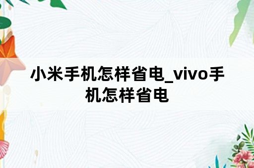 小米手机怎样省电_vivo手机怎样省电
