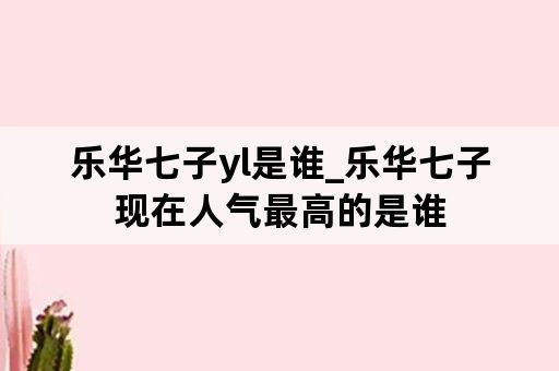 乐华七子yl是谁_乐华七子现在人气最高的是谁