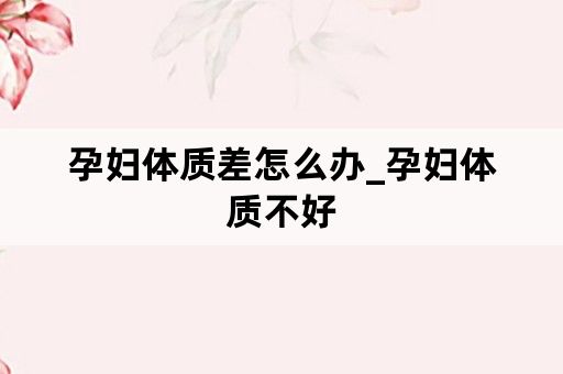孕妇体质差怎么办_孕妇体质不好