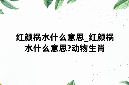 红颜祸水什么意思_红颜祸水什么意思?动物生肖