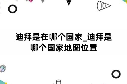 迪拜是在哪个国家_迪拜是哪个国家地图位置