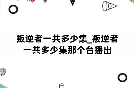 叛逆者一共多少集_叛逆者一共多少集那个台播出