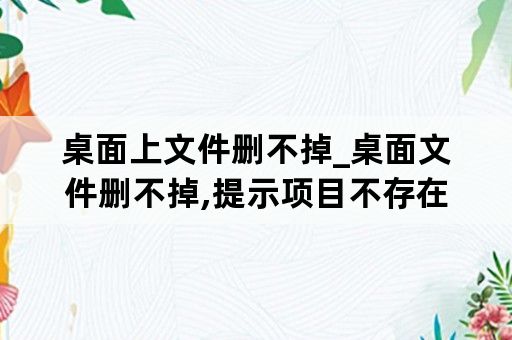 桌面上文件删不掉_桌面文件删不掉,提示项目不存在