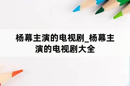 杨幕主演的电视剧_杨幕主演的电视剧大全