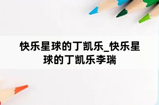 快乐星球的丁凯乐_快乐星球的丁凯乐李瑞