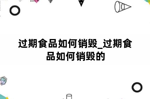 过期食品如何销毁_过期食品如何销毁的