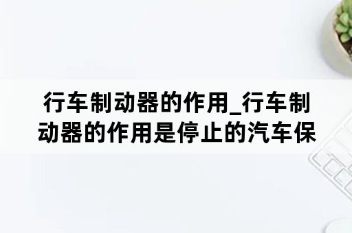 行车制动器的作用_行车制动器的作用是停止的汽车保持不动